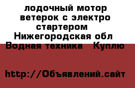 лодочный мотор ветерок с электро стартером - Нижегородская обл. Водная техника » Куплю   